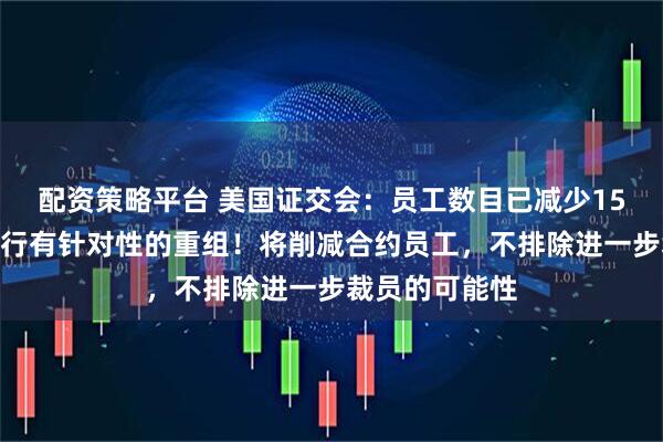 配资策略平台 美国证交会：员工数目已减少15%，预计将进行有针对性的重组！将削减合约员工，不排除进一步裁员的可能性