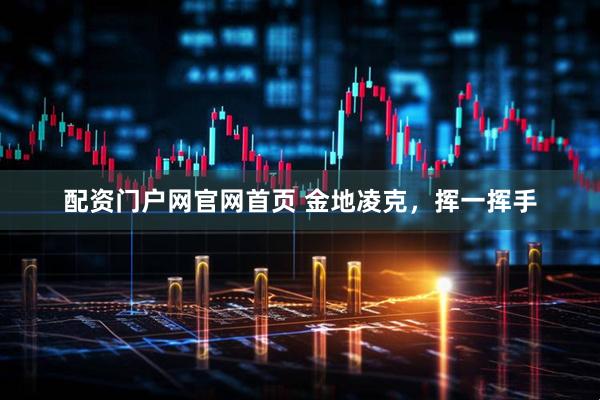 配资门户网官网首页 金地凌克，挥一挥手