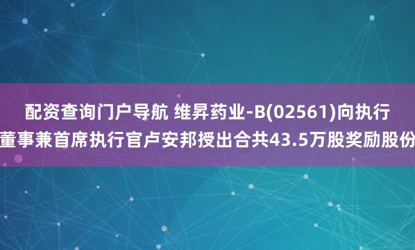 配资查询门户导航 维昇药业-B(02561)向执行董事兼首席执行官卢安邦授出合共43.5万股奖励股份