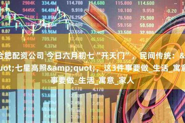 合肥配资公司 今日六月初七“开天门”，民间传统：&quot;七星高照&quot;，这3件事要做_生活_寓意_家人