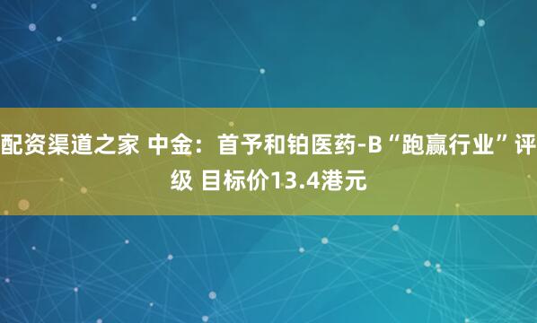 配资渠道之家 中金：首予和铂医药-B“跑赢行业”评级 目标价13.4港元