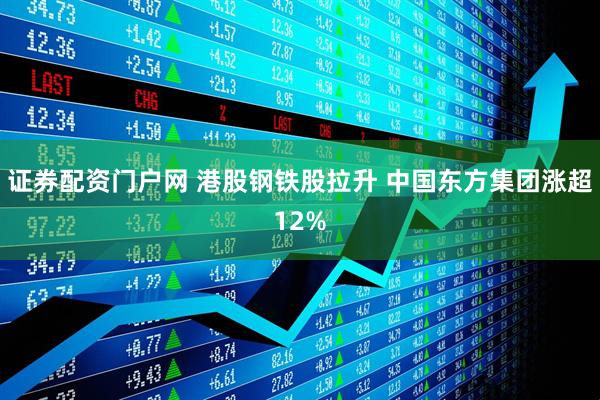 证券配资门户网 港股钢铁股拉升 中国东方集团涨超12%