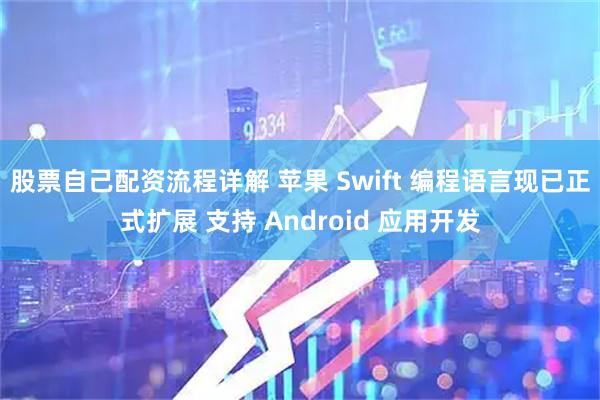 股票自己配资流程详解 苹果 Swift 编程语言现已正式扩展 支持 Android 应用开发