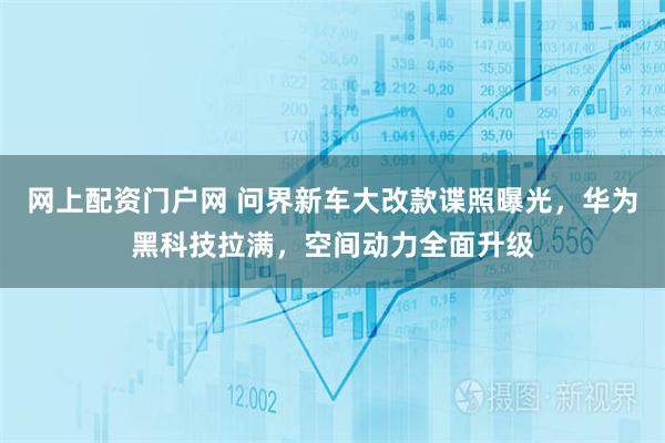 网上配资门户网 问界新车大改款谍照曝光，华为黑科技拉满，空间动力全面升级