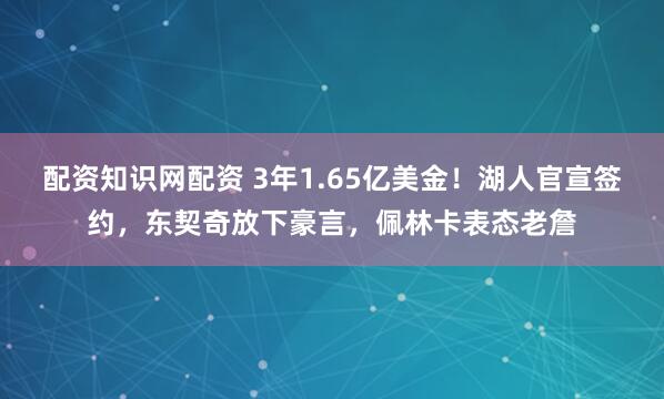 配资知识网配资 3年1.65亿美金！湖人官宣签约，东契奇放下豪言，佩林卡表态老詹