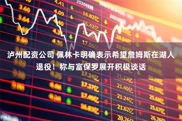 泸州配资公司 佩林卡明确表示希望詹姆斯在湖人退役！称与富保罗展开积极谈话