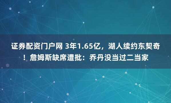 证券配资门户网 3年1.65亿，湖人续约东契奇！詹姆斯缺席遭批：乔丹没当过二当家