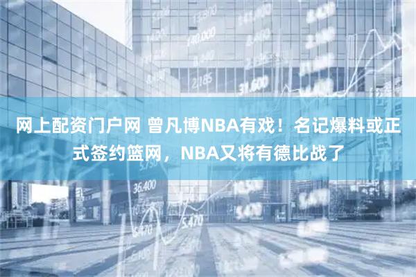 网上配资门户网 曾凡博NBA有戏！名记爆料或正式签约篮网，NBA又将有德比战了