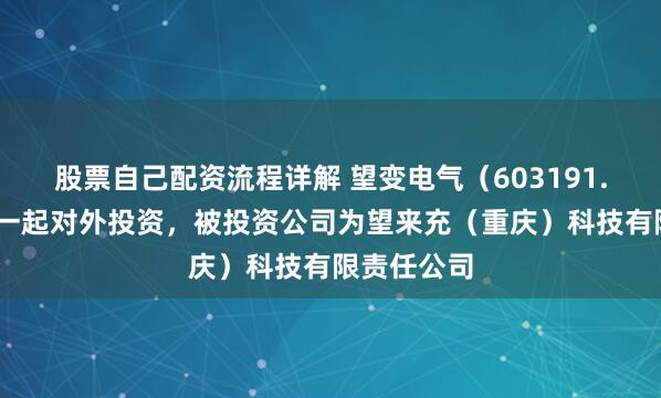 股票自己配资流程详解 望变电气（603191.SH）新增一起对外投资，被投资公司为望来充（重庆）科技有限责任公司
