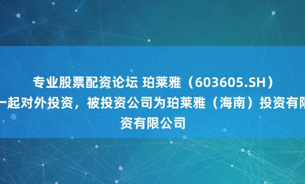 专业股票配资论坛 珀莱雅（603605.SH）新增一起对外投资，被投资公司为珀莱雅（海南）投资有限公司