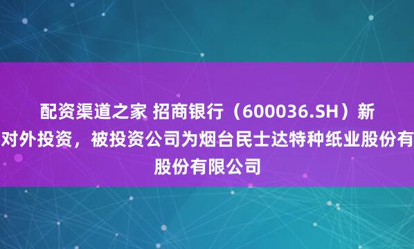 配资渠道之家 招商银行（600036.SH）新增一起对外投资，被投资公司为烟台民士达特种纸业股份有限公司