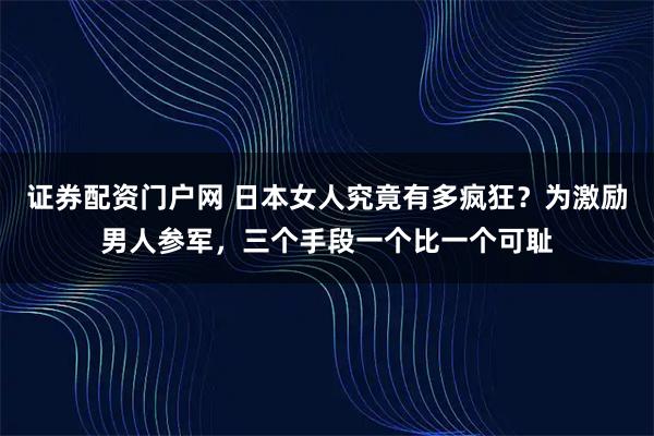 证券配资门户网 日本女人究竟有多疯狂？为激励男人参军，三个手段一个比一个可耻