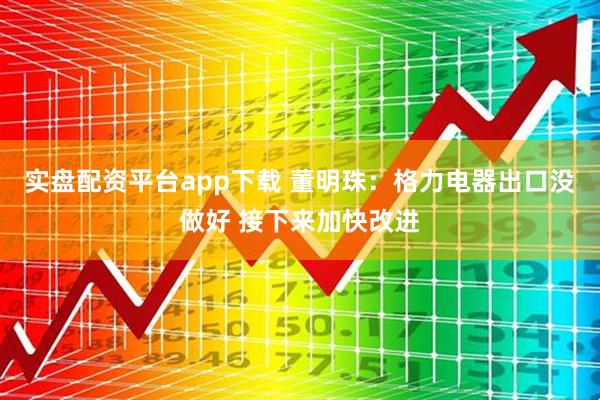 实盘配资平台app下载 董明珠：格力电器出口没做好 接下来加快改进