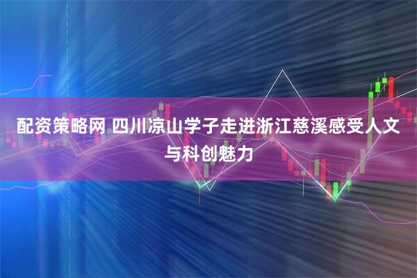 配资策略网 四川凉山学子走进浙江慈溪感受人文与科创魅力