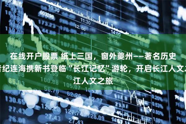 在线开户股票 纸上三国，窗外夔州——著名历史学者纪连海携新书登临“长江记忆”游轮，开启长江人文之旅