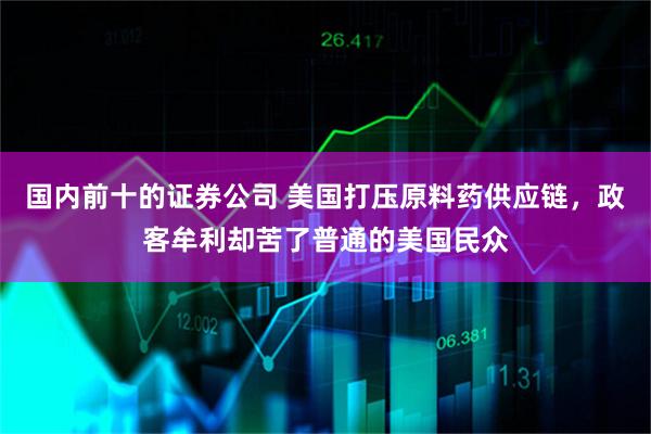 国内前十的证券公司 美国打压原料药供应链，政客牟利却苦了普通的美国民众